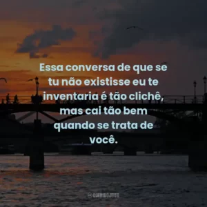 Essa conversa de que se tu não existisse eu te inventaria é tão clichê, mas cai tão bem quando se trata de você.