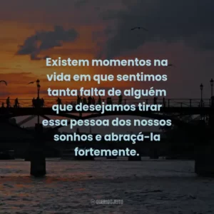 Existem momentos na vida em que sentimos tanta falta de alguém que desejamos tirar essa pessoa dos nossos sonhos e abraçá-la fortemente.