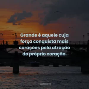 Grande é aquele cuja força conquista mais corações pela atração do próprio coração.