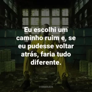 Eu escolhi um caminho ruim e, se eu pudesse voltar atrás, faria tudo diferente. – Walter White
