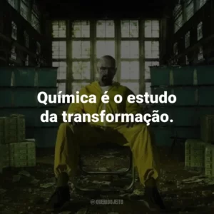 Química é o estudo da transformação. – Walter White