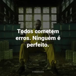 Todos cometem erros. Ninguém é perfeito. – Skyler White
