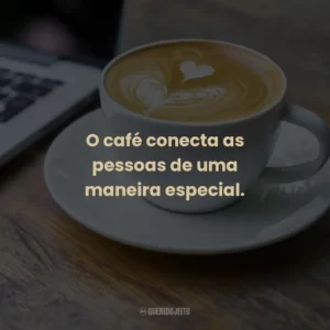 O café conecta as pessoas de uma maneira especial.