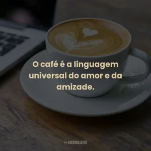 O café é a linguagem universal do amor e da amizade.