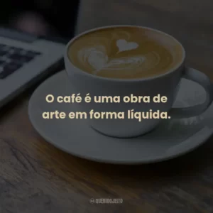 O café é uma obra de arte em forma líquida.