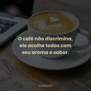 O café não discrimina, ele acolhe todos com seu aroma e sabor.