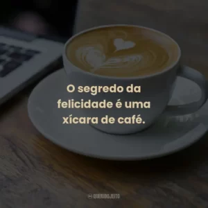 O segredo da felicidade é uma xícara de café.