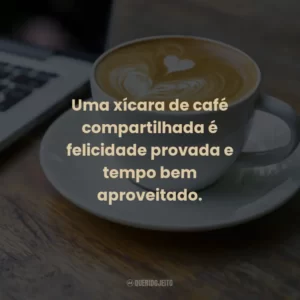 Uma xícara de café compartilhada é felicidade provada e tempo bem aproveitado.