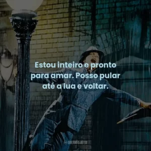 Estou inteiro e pronto para amar. Posso pular até a lua e voltar.