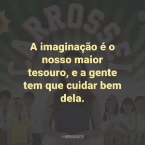 A imaginação é o nosso maior tesouro, e a gente tem que cuidar bem dela. – Professora Helena