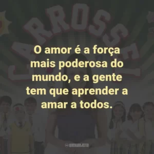 O amor é a força mais poderosa do mundo, e a gente tem que aprender a amar a todos. – Professora Helena