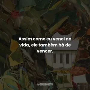 Assim como eu venci na vida, ele também há de vencer.