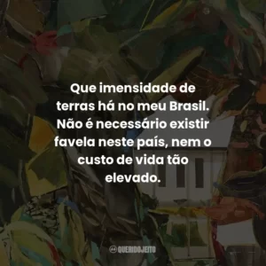 Que imensidade de terras há no meu Brasil. Não é necessário existir favela neste país, nem o custo de vida tão elevado.