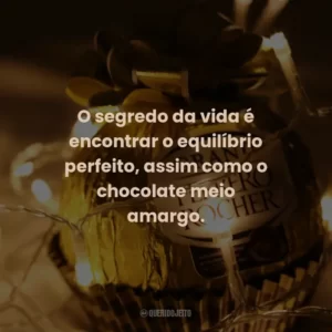 O segredo da vida é encontrar o equilíbrio perfeito, assim como o chocolate meio amargo.