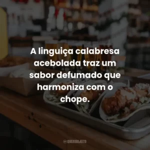 A linguiça calabresa acebolada traz um sabor defumado que harmoniza com o chope.