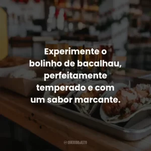 Experimente o bolinho de bacalhau, perfeitamente temperado e com um sabor marcante.