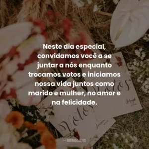 Neste dia especial, convidamos você a se juntar a nós enquanto trocamos votos e iniciamos nossa vida juntos como marido e mulher, no amor e na felicidade.