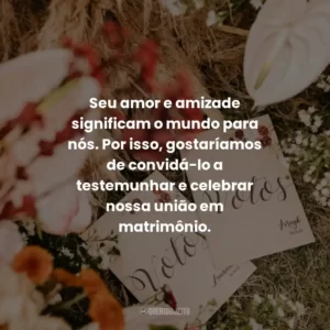 Seu amor e amizade significam o mundo para nós. Por isso, gostaríamos de convidá-lo a testemunhar e celebrar nossa união em matrimônio.