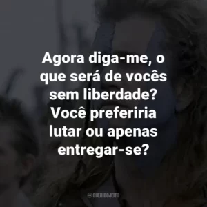 Agora diga-me, o que será de vocês sem liberdade? Você preferiria lutar ou apenas entregar-se? – William Wallace