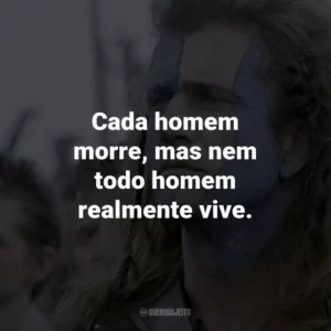 Cada homem morre, mas nem todo homem realmente vive. – William Wallace