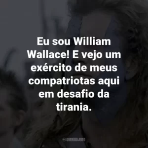 Eu sou William Wallace! E vejo um exército de meus compatriotas aqui em desafio da tirania. – William Wallace