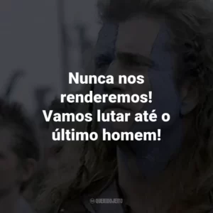 Nunca nos renderemos! Vamos lutar até o último homem! – William Wallace