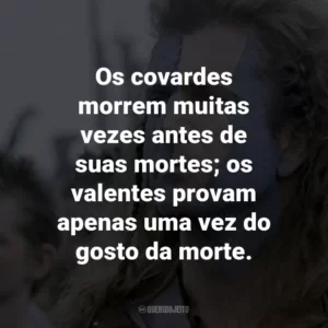 Os covardes morrem muitas vezes antes de suas mortes; os valentes provam apenas uma vez do gosto da morte. – William Wallace