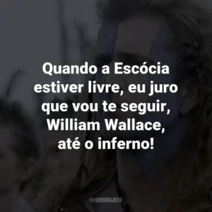 Quando a Escócia estiver livre, eu juro que vou te seguir, William Wallace, até o inferno! – Stephen