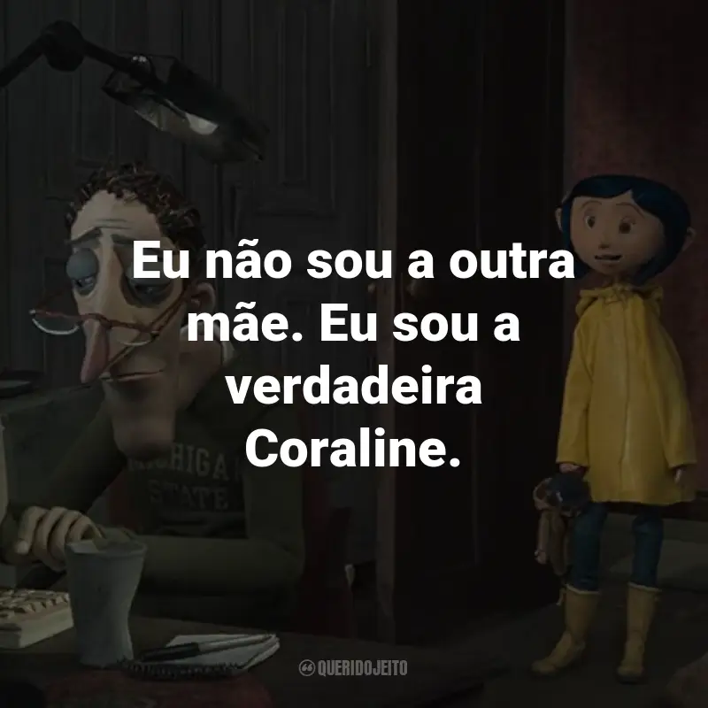 Frases do Filme Coraline e o Mundo Secreto: Eu não sou a outra mãe. Eu sou a verdadeira Coraline. - Coraline Jones.
