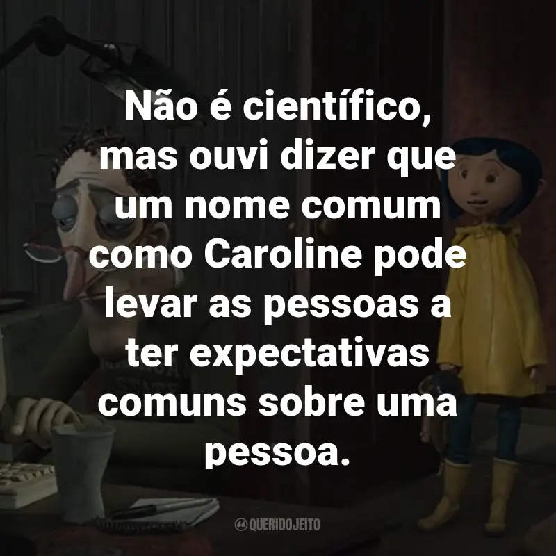 Frases do Filme Coraline e o Mundo Secreto: Não é científico, mas ouvi dizer que um nome comum como Caroline pode levar as pessoas a ter expectativas comuns sobre uma pessoa.
