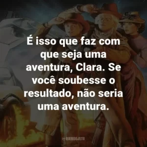 É isso que faz com que seja uma aventura, Clara. Se você soubesse o resultado, não seria uma aventura. – Dr. Emmett Brown