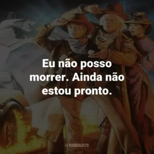 Eu não posso morrer. Ainda não estou pronto. – Marty McFly