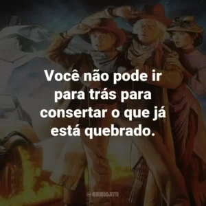 Você não pode ir para trás para consertar o que já está quebrado. – Dr. Emmett Brown