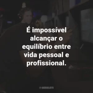 É impossível alcançar o equilíbrio entre vida pessoal e profissional.