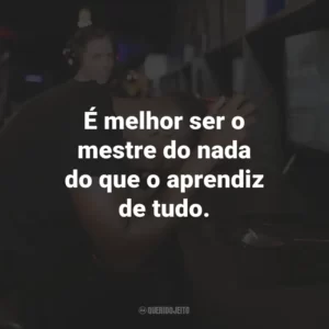 É melhor ser o mestre do nada do que o aprendiz de tudo.