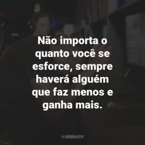 Não importa o quanto você se esforce, sempre haverá alguém que faz menos e ganha mais.