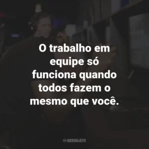 O trabalho em equipe só funciona quando todos fazem o mesmo que você.