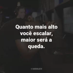 Quanto mais alto você escalar, maior será a queda.