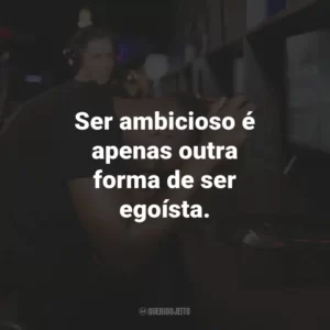 Ser ambicioso é apenas outra forma de ser egoísta.
