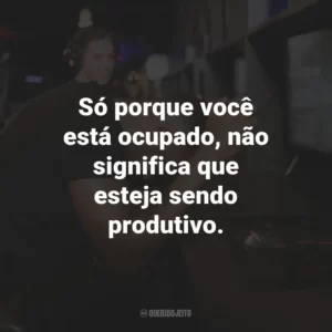 Só porque você está ocupado, não significa que esteja sendo produtivo.