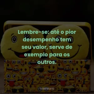 Lembre-se: até o pior desempenho tem seu valor, serve de exemplo para os outros.