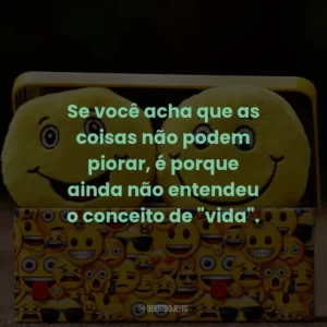 Se você acha que as coisas não podem piorar, é porque ainda não entendeu o conceito de “vida”.