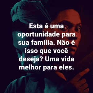 Esta é uma oportunidade para sua família. Não é isso que você deseja? Uma vida melhor para eles.