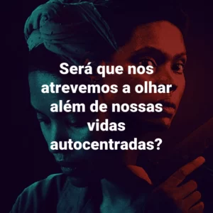 Será que nos atrevemos a olhar além de nossas vidas autocentradas?