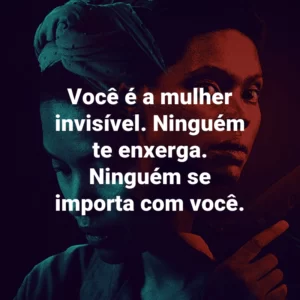 Você é a mulher invisível. Ninguém te enxerga. Ninguém se importa com você.