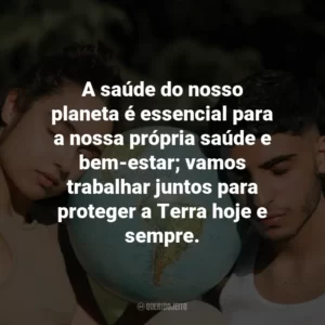 A saúde do nosso planeta é essencial para a nossa própria saúde e bem-estar; vamos trabalhar juntos para proteger a Terra hoje e sempre.