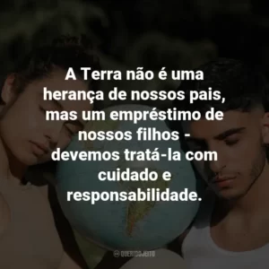 A Terra não é uma herança de nossos pais, mas um empréstimo de nossos filhos – devemos tratá-la com cuidado e responsabilidade.