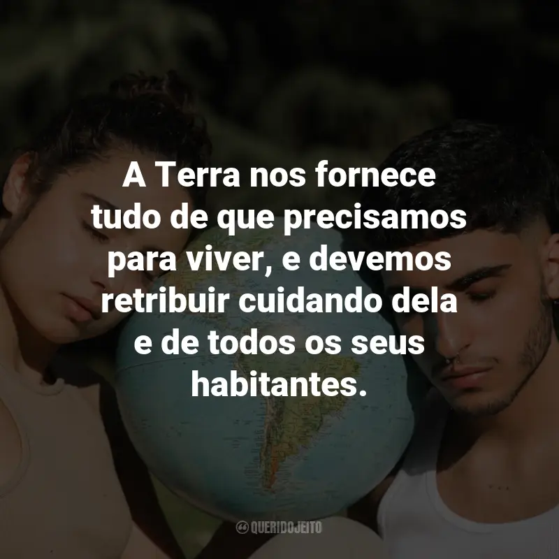 Frases sobre o Dia da Terra: A Terra nos fornece tudo de que precisamos para viver, e devemos retribuir cuidando dela e de todos os seus habitantes.