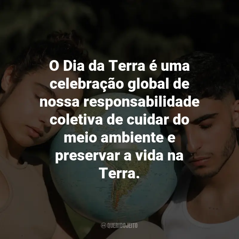 Frases sobre o Dia da Terra: O Dia da Terra é uma celebração global de nossa responsabilidade coletiva de cuidar do meio ambiente e preservar a vida na Terra.