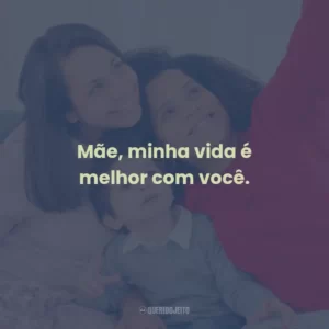Mãe, minha vida é melhor com você.